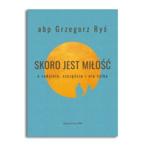 Skoro jest miłość. O rodzinie, szczęściu i nie tylko. - abp Grzegorz Ryś