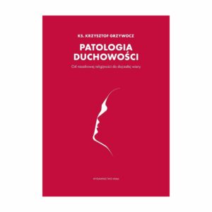Patologia duchowości. Od niezdrowej religijności do dojrzałej wiary - ks. Krzysztof Grzywocz